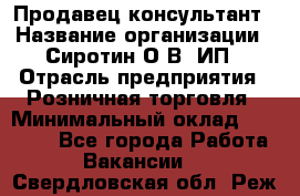 Продавец-консультант › Название организации ­ Сиротин О.В, ИП › Отрасль предприятия ­ Розничная торговля › Минимальный оклад ­ 35 000 - Все города Работа » Вакансии   . Свердловская обл.,Реж г.